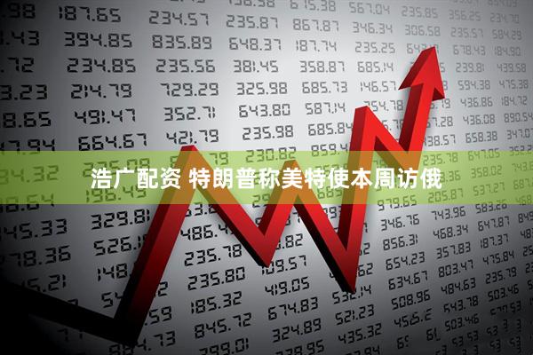 浩广配资 特朗普称美特使本周访俄