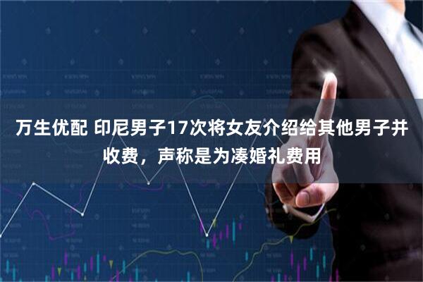 万生优配 印尼男子17次将女友介绍给其他男子并收费，声称是为凑婚礼费用