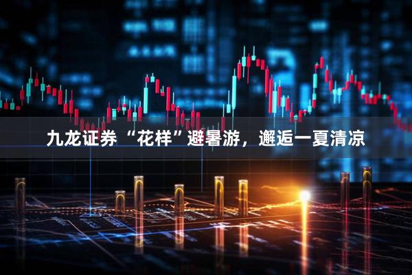 九龙证券 “花样”避暑游，邂逅一夏清凉