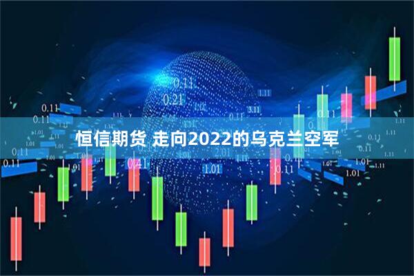 恒信期货 走向2022的乌克兰空军