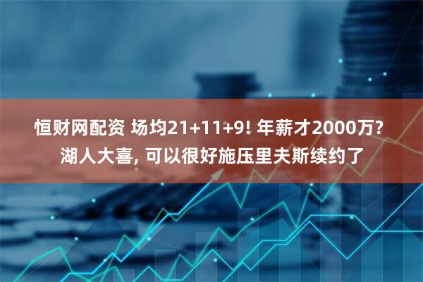 恒财网配资 场均21+11+9! 年薪才2000万? 湖人大喜, 可以很好施压里夫斯续约了