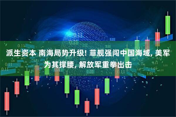 派生资本 南海局势升级! 菲舰强闯中国海域, 美军为其撑腰, 解放军重拳出击