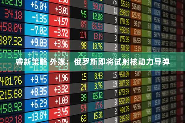 睿新策略 外媒：俄罗斯即将试射核动力导弹