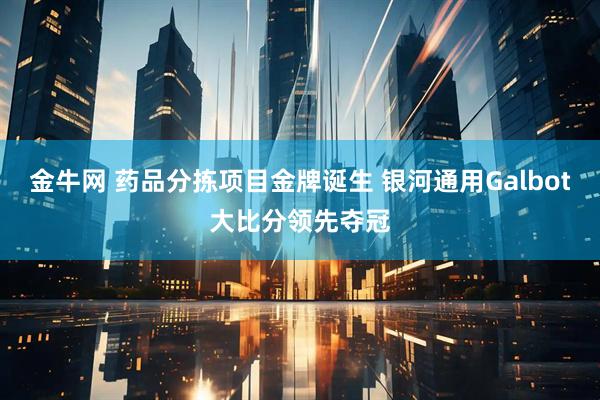 金牛网 药品分拣项目金牌诞生 银河通用Galbot大比分领先夺冠