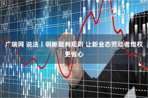 广瑞网 说法丨明晰裁判规则 让新业态劳动者维权更省心