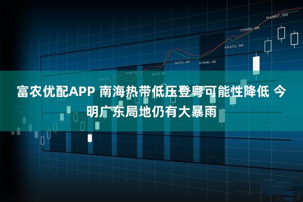 富农优配APP 南海热带低压登粤可能性降低 今明广东局地仍有大暴雨