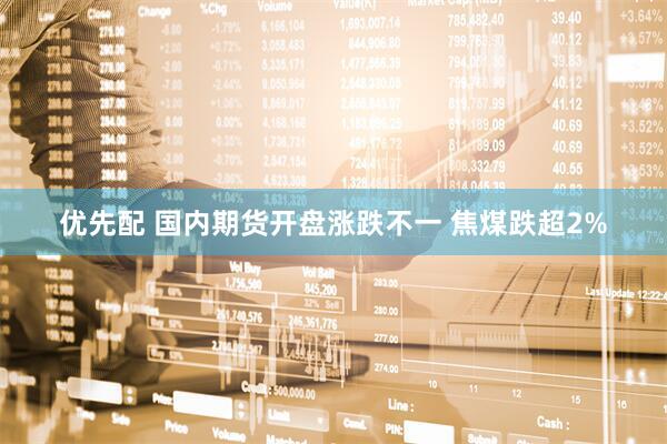 优先配 国内期货开盘涨跌不一 焦煤跌超2%
