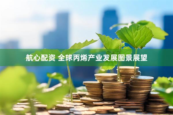 航心配资 全球丙烯产业发展图景展望