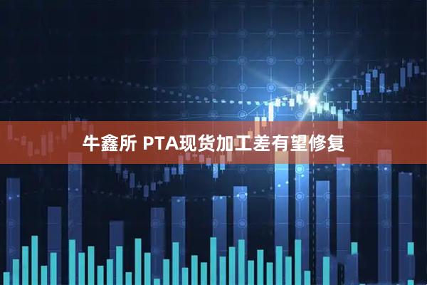 牛鑫所 PTA现货加工差有望修复