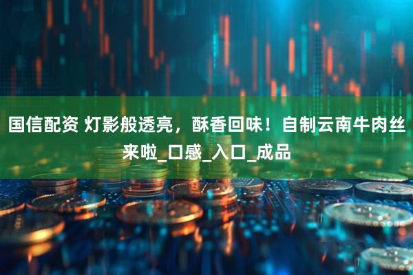 国信配资 灯影般透亮，酥香回味！自制云南牛肉丝来啦_口感_入口_成品