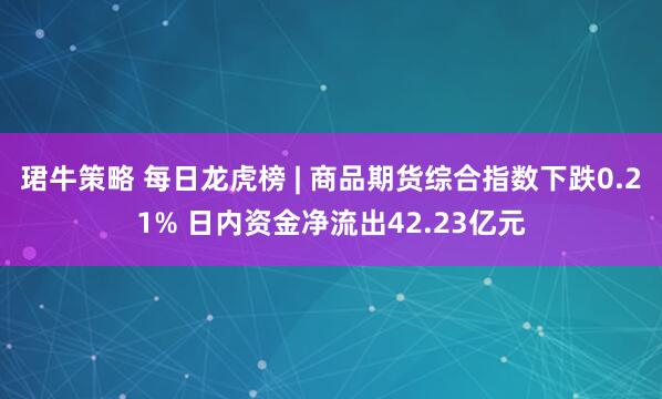 珺牛策略 每日龙虎榜 | 商品期货综合指数下跌0.21% 日内资金净流出42.23亿元
