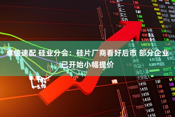 卓信速配 硅业分会：硅片厂商看好后市 部分企业已开始小幅提价