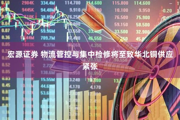 宏源证券 物流管控与集中检修将至致华北铜供应紧张