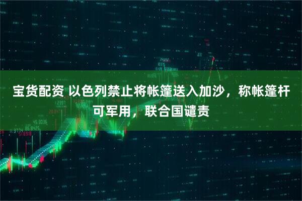 宝货配资 以色列禁止将帐篷送入加沙，称帐篷杆可军用，联合国谴责