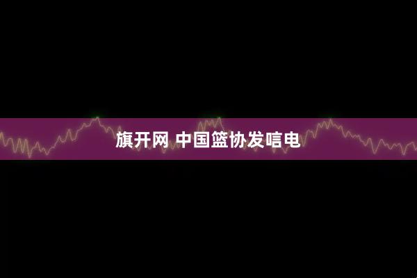 旗开网 中国篮协发唁电