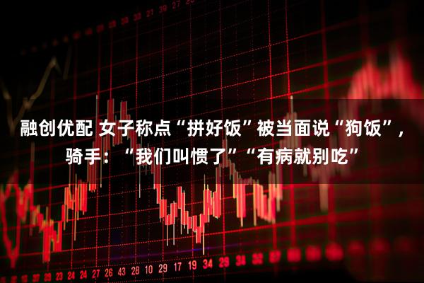 融创优配 女子称点“拼好饭”被当面说“狗饭”，骑手：“我们叫惯了”“有病就别吃”