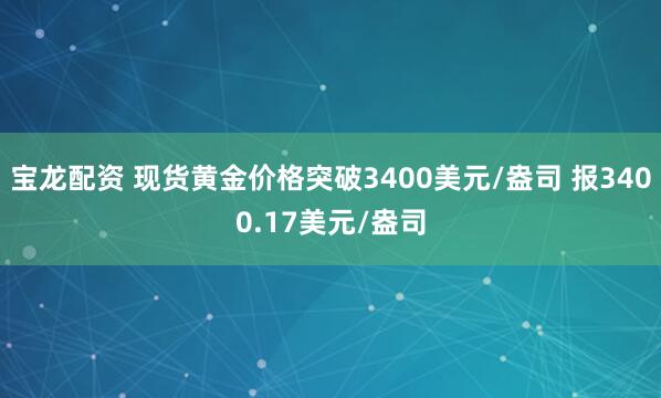 宝龙配资 现货黄金价格突破3400美元/盎司 报3400.17美元/盎司