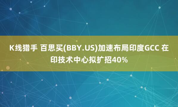 K线猎手 百思买(BBY.US)加速布局印度GCC 在印技术中心拟扩招40%