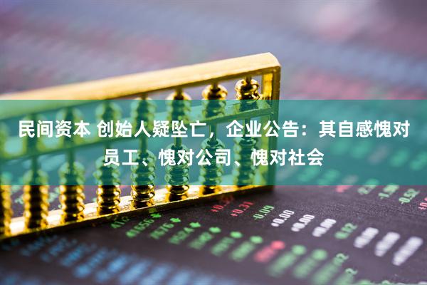 民间资本 创始人疑坠亡，企业公告：其自感愧对员工、愧对公司、愧对社会