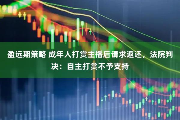 盈远期策略 成年人打赏主播后请求返还，法院判决：自主打赏不予支持