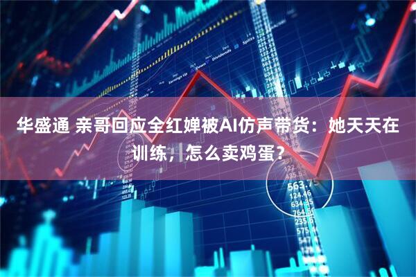 华盛通 亲哥回应全红婵被AI仿声带货：她天天在训练，怎么卖鸡蛋？