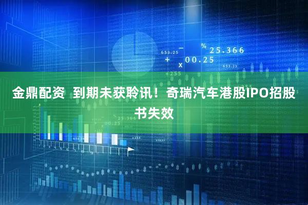 金鼎配资  到期未获聆讯！奇瑞汽车港股IPO招股书失效