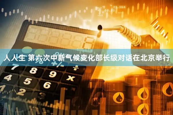人人生 第六次中新气候变化部长级对话在北京举行