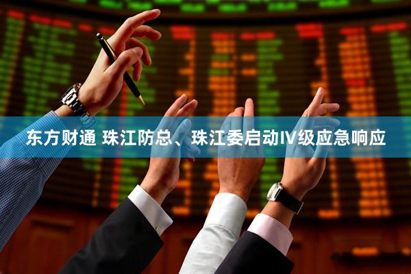 东方财通 珠江防总、珠江委启动Ⅳ级应急响应