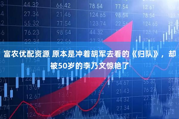 富农优配资源 原本是冲着胡军去看的《归队》，却被50岁的李乃文惊艳了