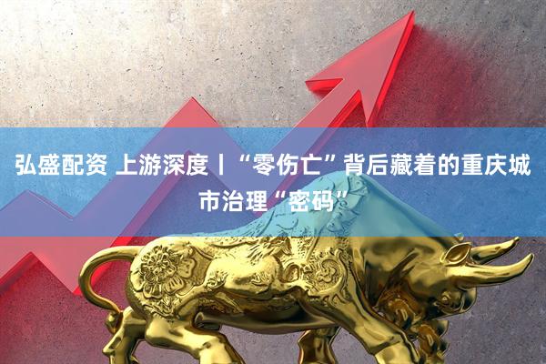 弘盛配资 上游深度丨“零伤亡”背后藏着的重庆城市治理“密码”