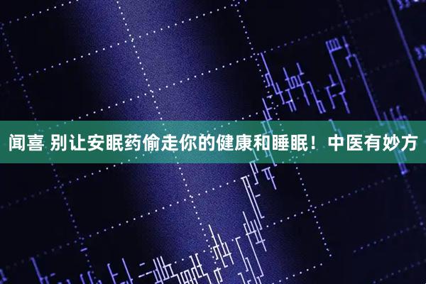 闻喜 别让安眠药偷走你的健康和睡眠！中医有妙方