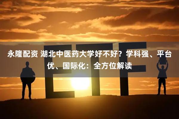 永隆配资 湖北中医药大学好不好？学科强、平台优、国际化：全方位解读