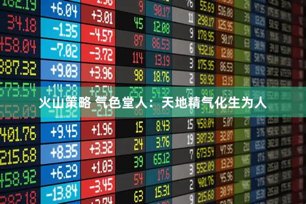 火山策略 气色堂人：天地精气化生为人
