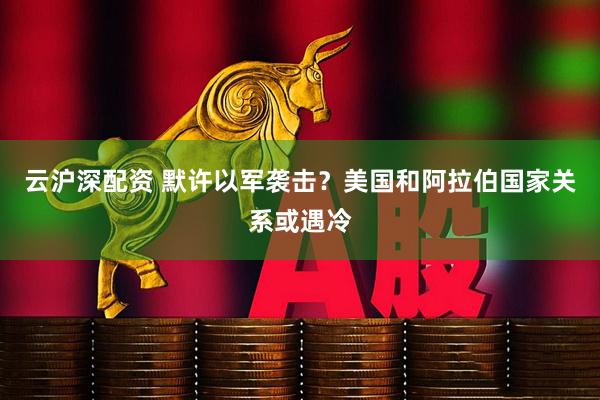 云沪深配资 默许以军袭击？美国和阿拉伯国家关系或遇冷