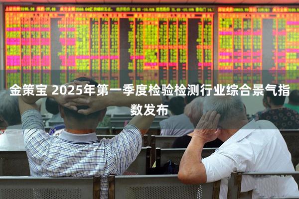 金策宝 2025年第一季度检验检测行业综合景气指数发布