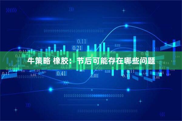 牛策略 橡胶：节后可能存在哪些问题