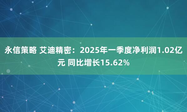 永信策略 艾迪精密：2025年一季度净利润1.02亿元 同比增长15.62%