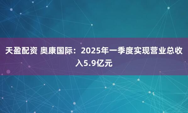 天盈配资 奥康国际：2025年一季度实现营业总收入5.9亿元