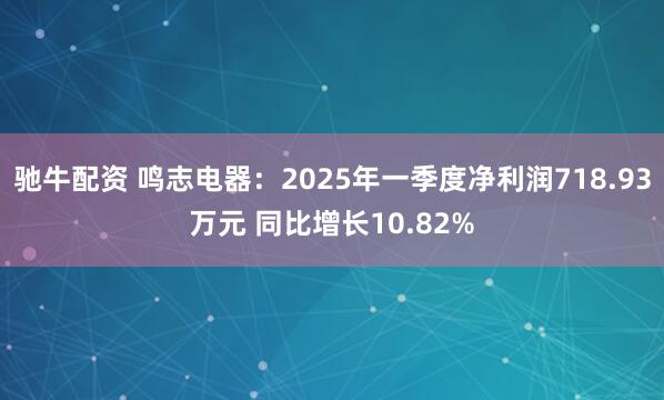 驰牛配资 鸣志电器：2025年一季度净利润718.93万元 同比增长10.82%