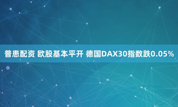 普患配资 欧股基本平开 德国DAX30指数跌0.05%