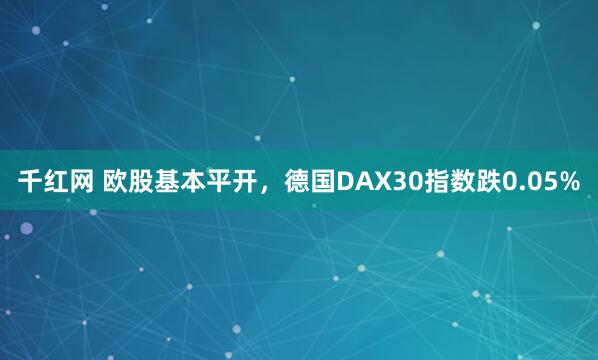 千红网 欧股基本平开，德国DAX30指数跌0.05%