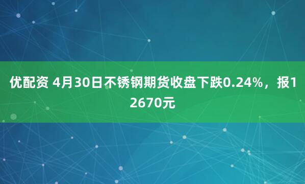 优配资 4月30日不锈钢期货收盘下跌0.24%，报12670元