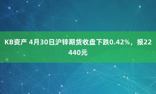 KB资产 4月30日沪锌期货收盘下跌0.42%，报22440元