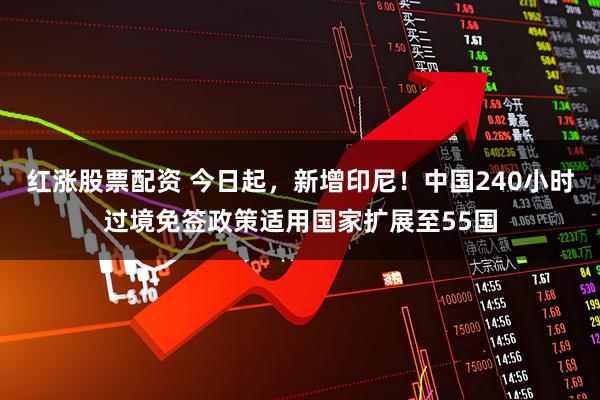 红涨股票配资 今日起,新增印尼!中国240小时过境免签政策适用国家扩展至55国