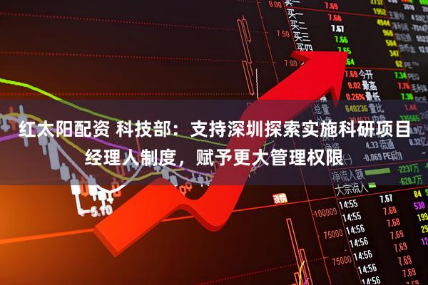 红太阳配资 科技部：支持深圳探索实施科研项目经理人制度，赋予更大管理权限