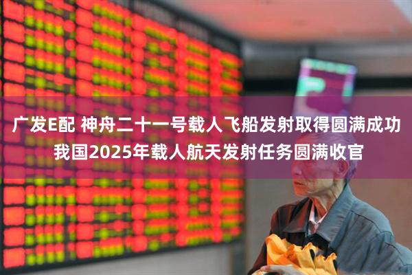 广发E配 神舟二十一号载人飞船发射取得圆满成功 我国2025年载人航天发射任务圆满收官