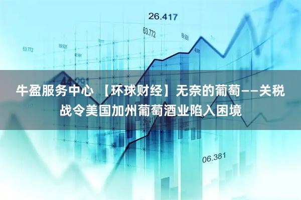 牛盈服务中心 【环球财经】无奈的葡萄——关税战令美国加州葡萄酒业陷入困境