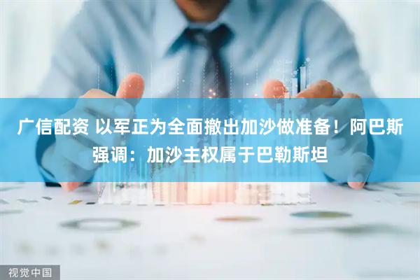 广信配资 以军正为全面撤出加沙做准备!阿巴斯强调:加沙主权属于巴勒斯坦