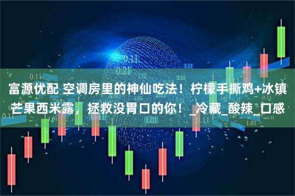 富源优配 空调房里的神仙吃法！柠檬手撕鸡+冰镇芒果西米露，拯救没胃口的你！_冷藏_酸辣_口感