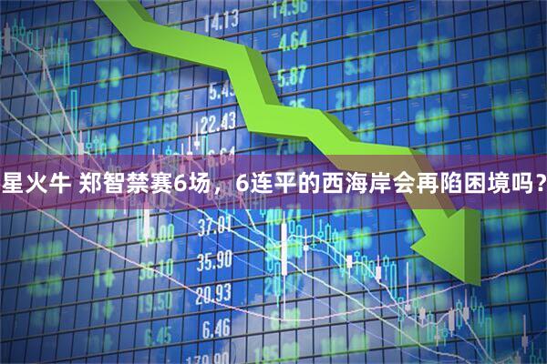 星火牛 郑智禁赛6场，6连平的西海岸会再陷困境吗？